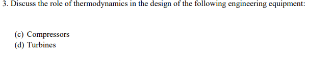 3. Discuss the role of thermodynamics in the design of the following engineering equipment:
(c) Compressors
(d) Turbines
