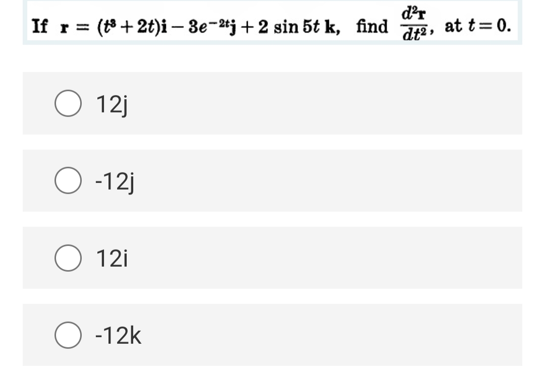 d?r
If r = (8+ 2t)i – 3e-tj+ 2 sin 5t k, find
dt2,
at t=0.
O 12j
O -12j
12i
O -12k
