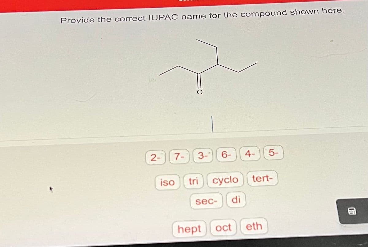 Provide the correct IUPAC name for the compound shown here.
2-
7-
iso
3-
tri
6-
cyclo
di
sec-
4-
LO
hept oct eth
5-
tert-