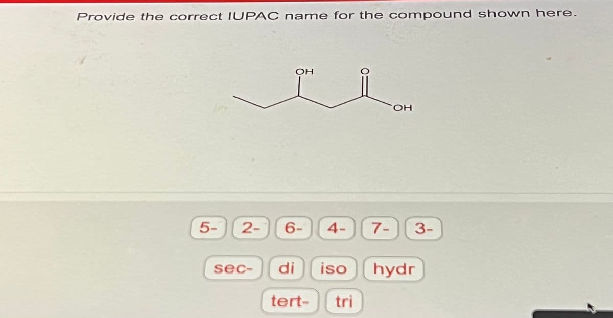 Provide the correct IUPAC name for the compound shown here.
5-
2-
sec-
ОН
6-
4-
di iso
tert- tri
7-
-
ОН
3-
hydr