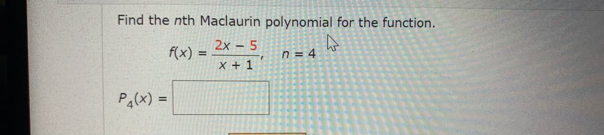 Find the nth Maclaurin polynomial for the function.
2x – 5
f(x)
n = 4
X + 1
P4(x) =
