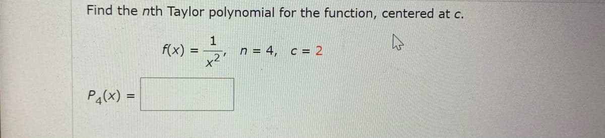 Find the nth Taylor polynomial for the function, centered at c.
f(x) =
n = 4, c = 2
Pa(x) =
