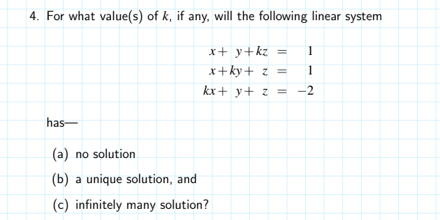 4. For what value(s) of k, if any, will the following linear system
x+ y+kz
1
x+ky+ z
1
kx+ y+ z
-2
has-
(a) no solution
(b) a unique solution, and
(c) infinitely many solution?
