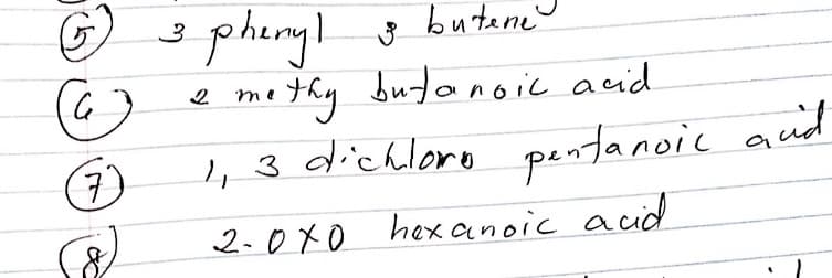 G)
s phingl
phenyl 3
butene
me thy butanoic acid
, 3 dichlero pentanoic aud
2
7)
2.0xo hexanoic acid
