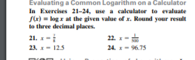 Evaluating a Common Logarithm on a Calculator
In Exercises 21-24, use a caleulator to evaluate
S(x) = log r at the given value of x. Round your result
to three decimal places.
21. x-
22. -
23. x- 12.5
24. x- 96.75
