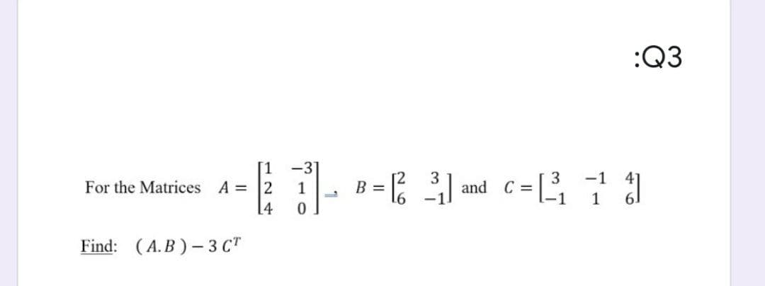 :Q3
-3
For the Matrices A = 2
[4
[1
B = ;
3
and C =
-1
1
1
0.
Find: (A.B ) - 3 CT
