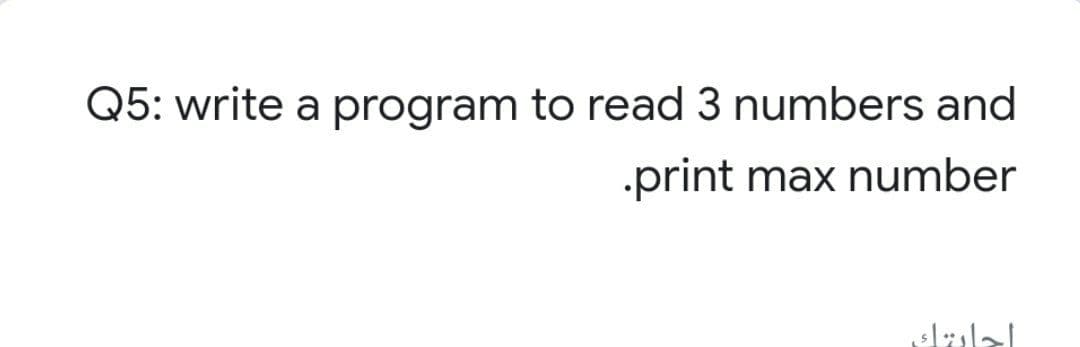 Q5: write a program to read 3 numbers and
print max number
