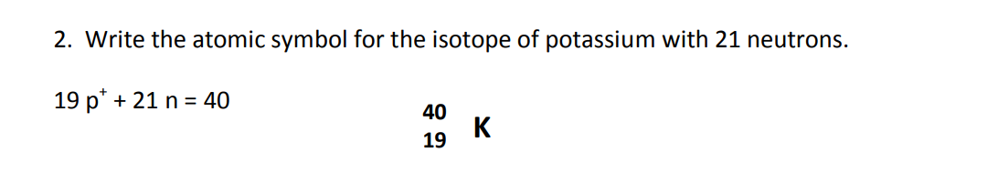 2. Write the atomic symbol for the isotope of potassium with 21 neutrons.
19 p* + 21 n = 40
40
K
19

