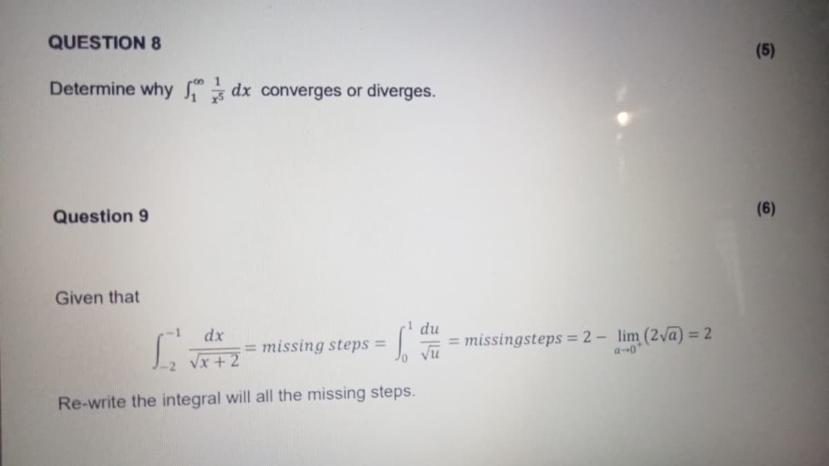 QUESTION 8
Determine why dx converges or diverges.
Question 9
Given that
1 du
[²√
dx
√x + 2
missing steps = So
Re-write the integral will all the missing steps.
= missingsteps = 2 - lim (2√a) =
2
(5)
(6)