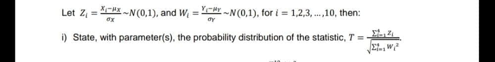 X-x~N(0,1), and W₁ =
σχ
i) State, with parameter(s), the probability distribution of the statistic, T =
Let Z₁ =
YHY~N(0,1), for i = 1,2,3,...,10, then:
OY
Σ-12₁
|Σιπ,W,2