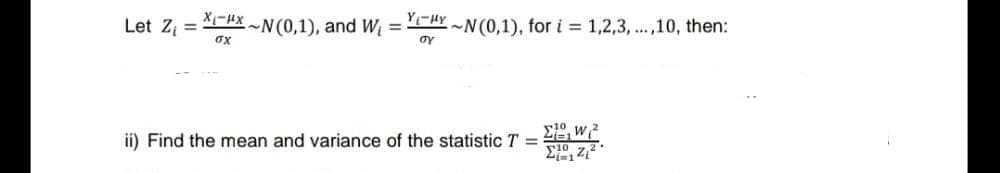 Let Z₁ =
X₁-HX
σχ
N(0,1), and W₁ = ~N(0,1), for i = 1,2,3,...,10, then:
Y₁-Hy
OY
ΣΤΩ
Wee
Σ19, 22:
ii) Find the mean and variance of the statistic T = 1