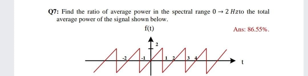 Q7: Find the ratio of average power in the spectral range 0 → 2 Hzto the total
average power of the signal shown below.
f(t)
Ans: 86.55%.
AA
3 4
