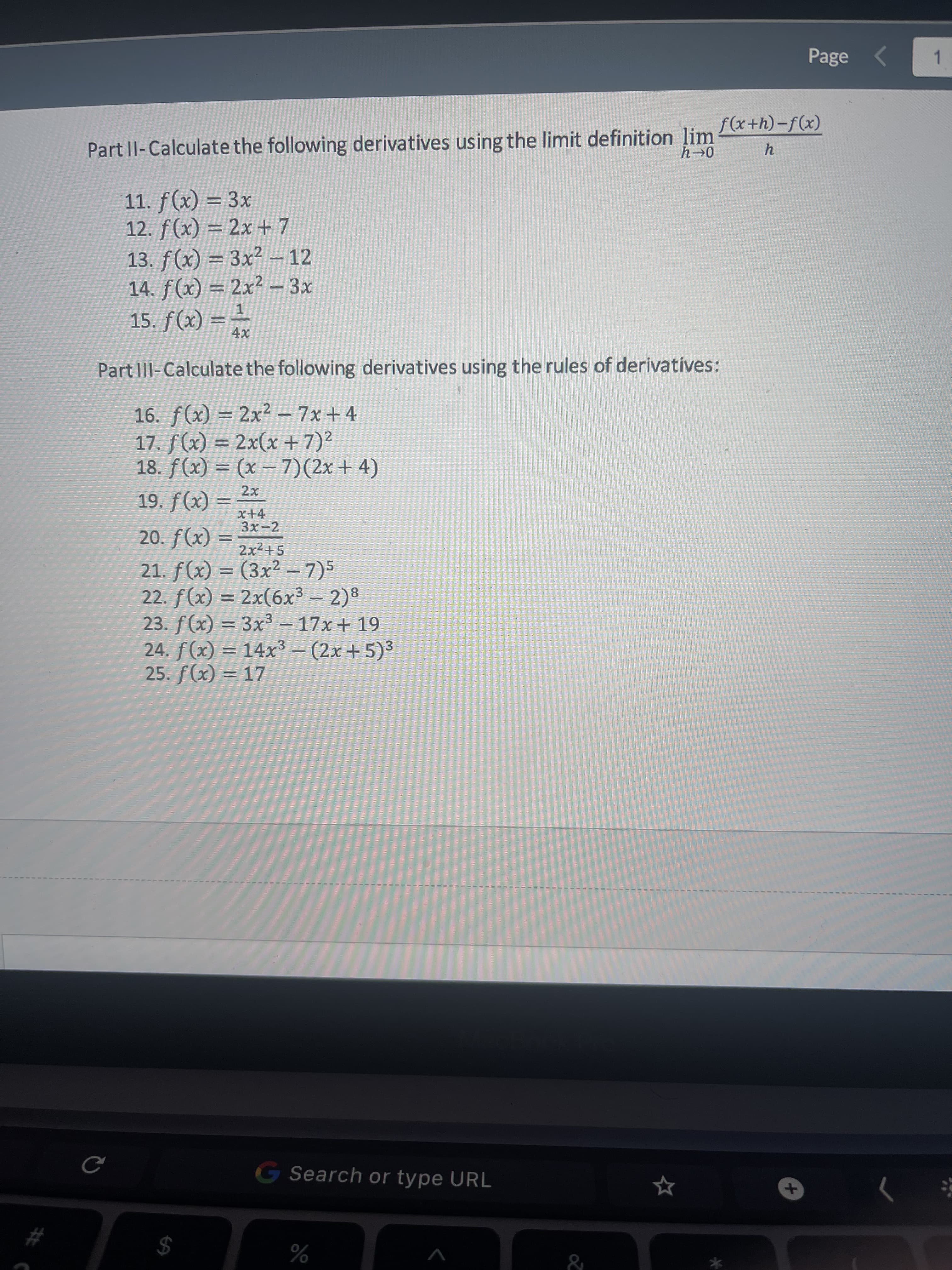 %24
Page
1.
Part ll-Calculate the following derivatives using the limit definition lim (x+h)-f(x)
0-4
11. f(x) = 3x
12. f(x) = 2x + 7
13. f(x) = 3x² -12
= (x)/
14. f(x) = 2x² – 3x
1.
15. f(x) ==
Part III-Calculate the following derivatives using the rules of derivatives:
16. f(x) = 2x² – 7x+4
17. f(x) = 2x(x +7)²
18. f(x) = (x – 7)(2x+ 4)
%3D
(x) '6
(x)f
2x²+5
21. f(x) = (3x² –7)5
22. f(x) = 2x(6x³ – 2)8
23. f(x) = 3x3 – 17x + 19
24. f(x) = 14x³ – (2x + 5)³
8.
%3|
3
%3D
25. f(x) = 17
G Search or type URL
#
%
