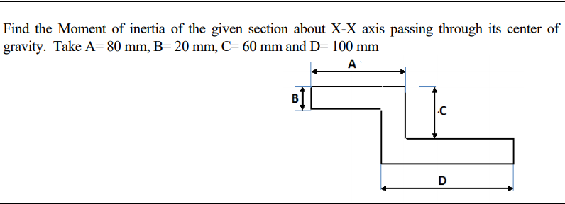 Find the Moment of inertia of the given section about X-X axis passing through its center of
gravity. Take A= 80 mm, B= 20 mm, C= 60 mm and D= 100 mm
A
D
