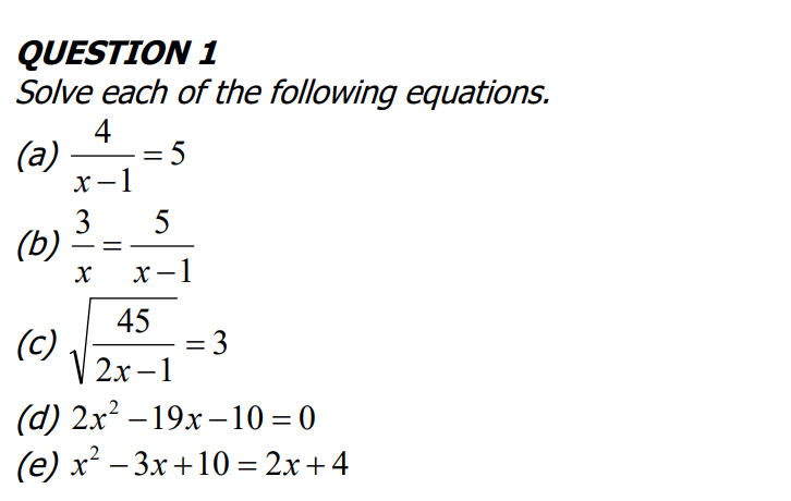 QUESTION 1
Solve each of the following equations.
4
(a)
:5
х —1
3
(b)
5
X -1
45
(c)
2х—1
= 3
(d) 2x? – 19x –10 = 0
(е) х* — Зх +10 %3 2х + 4
-
-
