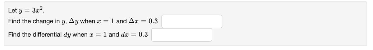 Let y = 3x2
Find the change in y, Ay when x = 1 and Ax = 0.3
Find the differential dy when x =
1 and dx = 0.3
