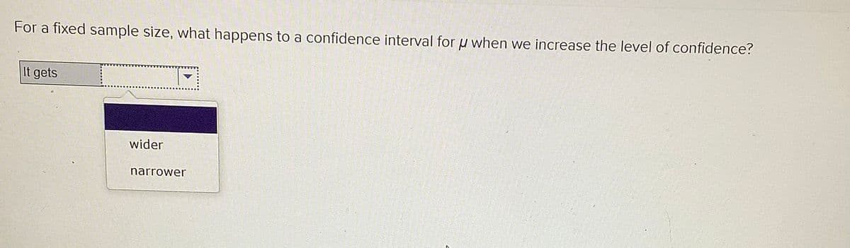 For a fixed sample size, what happens to a confidence interval for u when we increase the level of confidence?
It gets
wider
narrower
