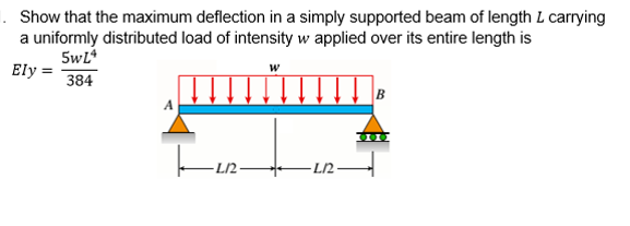 Show that the maximum deflection in a simply supported beam of length L carying
a uniformly distributed load of intensity w applied over its entire length is
5wL*
Ely =
384
LI2-
L/2
