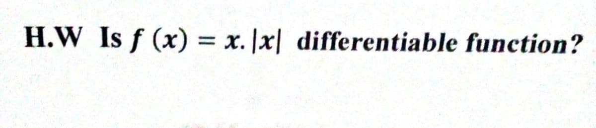 H.W Is f (x) = x. |x| differentiable function?
