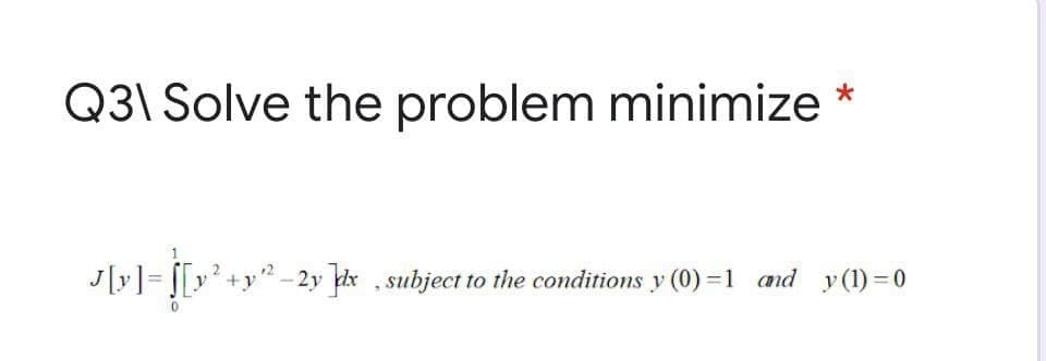 Q3\ Solve the problem minimize
J[y]= [[y+y"–2y kk , subject to the conditions y (0) =1 and y(1)= 0
