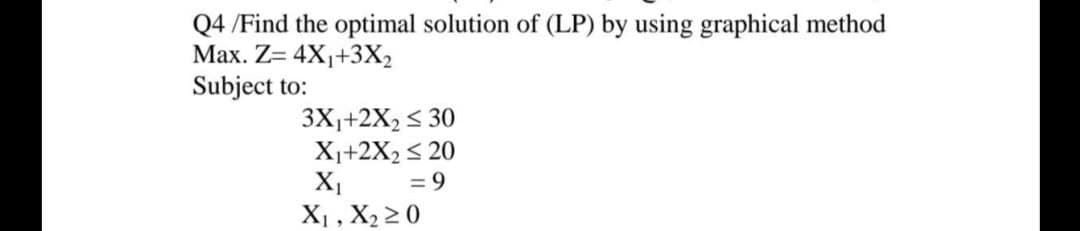 Q4 /Find the optimal solution of (LP) by using graphical method
Мах. Z- 4X+3Х,
Subject to:
3X,+2X2 < 30
X1+2X2< 20
= 9
X1
X1 , X2 2 0
