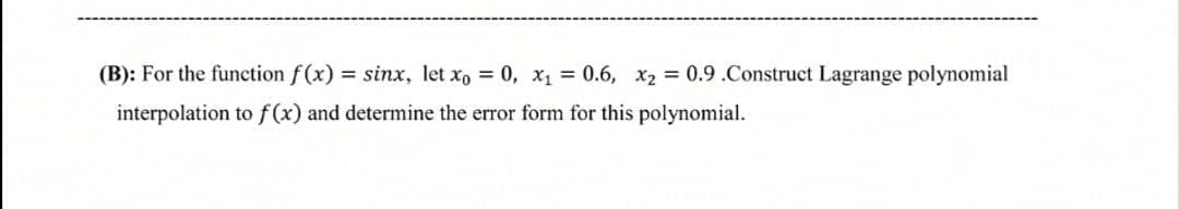 (B): For the function f(x) = sinx, let x, = 0, x1 = 0.6, x2 = 0.9.Construct Lagrange polynomial
interpolation to f(x) and determine the error form for this polynomial.
