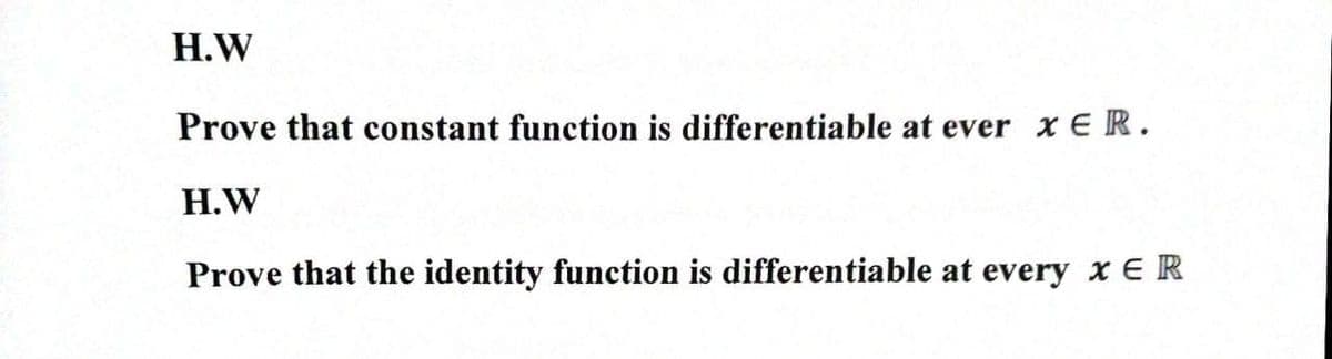 H.W
Prove that constant function is differentiable at ever xER.
H.W
Prove that the identity function is differentiable at every x E R
