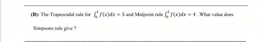 (B): The Trapezoidal rule for f(x)dx 5 and Midpoint rule f(x)dx = 4 .What value does
%3D
%3D
Simpsons rule give ?
