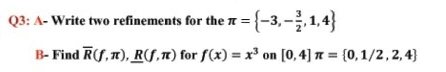 Q3: A- Write two refinements for the n = {-3, –,1,4}
B- Find R(f, T), RS,1) for f(x) = x³ on [0,4] 7 = {0,1/2,2, 4}
