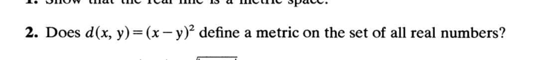 2. Does d(x, y) = (x-y) define a metric on the set of all real numbers?
