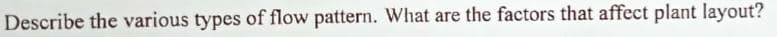 Describe the various types of flow pattern. What are the factors that affect plant layout?
