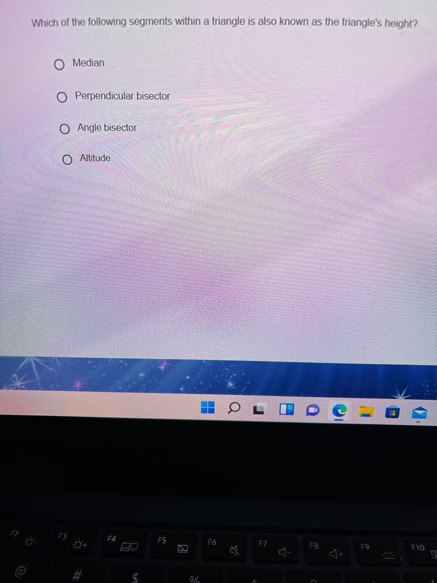 Which of the following segments within a triangle is also known as the triangle's height?
Median
Perpendicular bisector
O Angle bisector
Altitude
F3
F4
F5
F6
F7
F8
F9
F10
2$
0%
