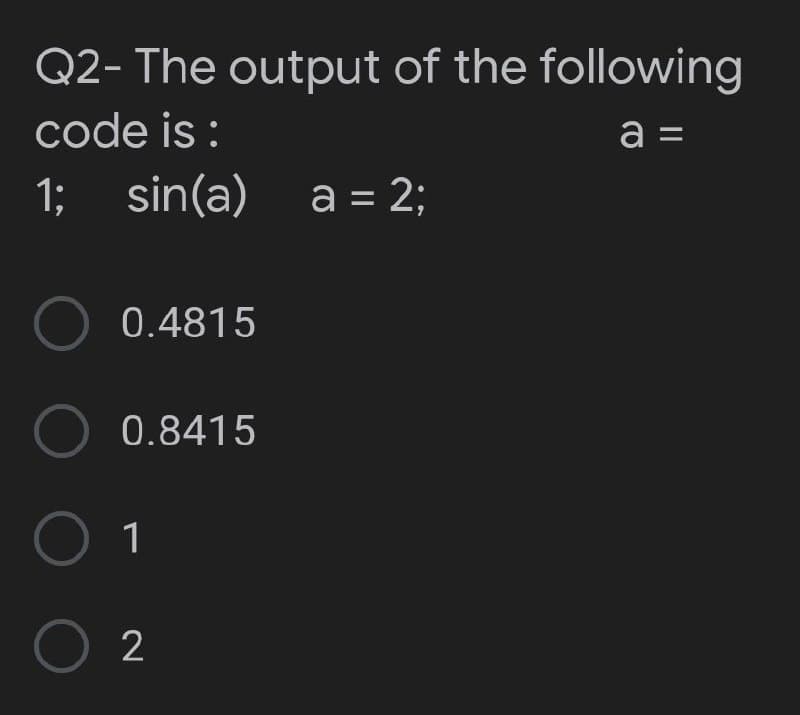 Q2- The output of the following
code is :
a =
1; sin(a) a = 2;
O 0.4815
O 0.8415
1
O 2
