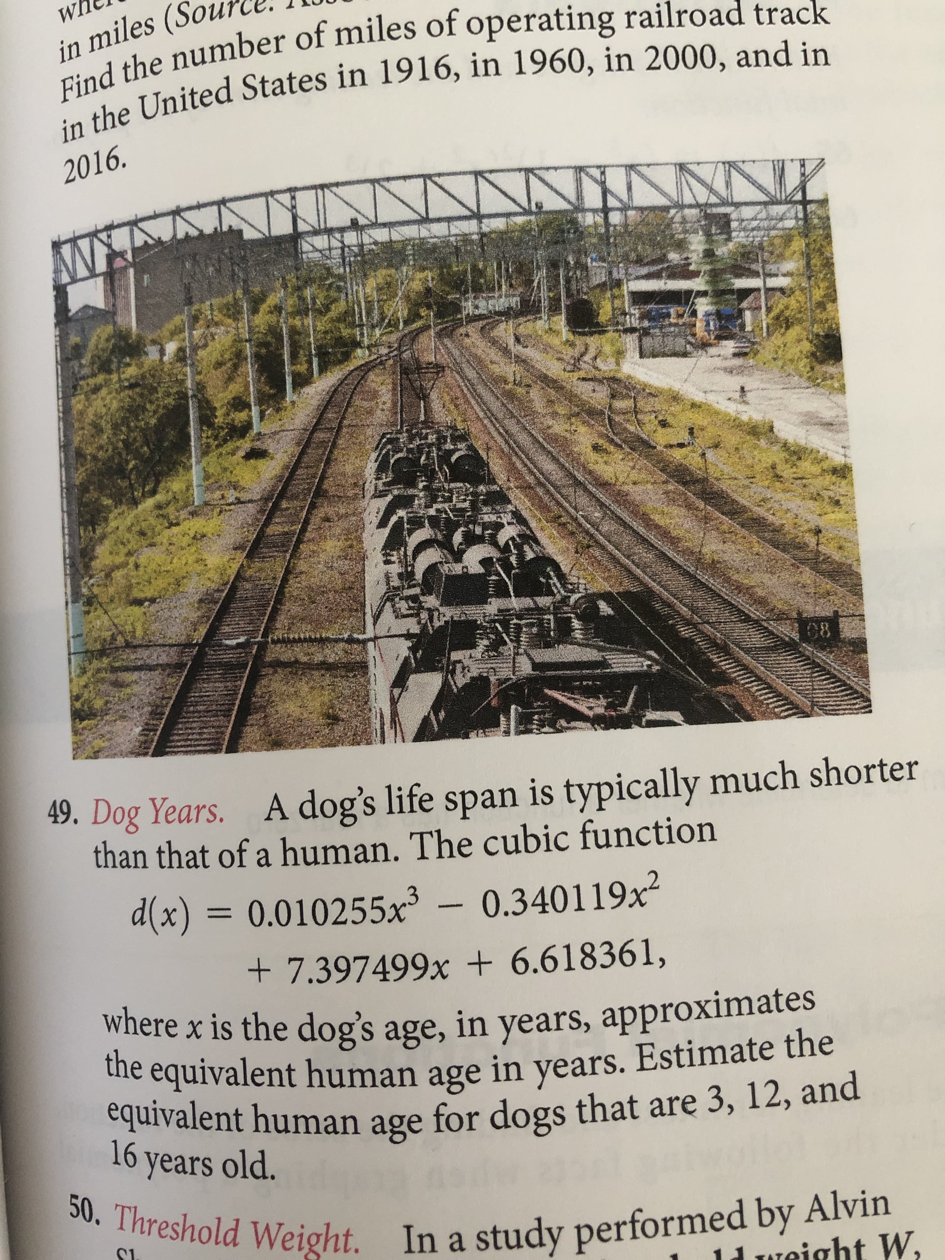 49. Dog Years. A dog's life span is typically much shorter
than that of a human. The cubic function
d(x) = 0.010255x³ – 0.340119x²
+ 7.397499x + 6.618361,
where x is the dog's age, in years, approximates
the equivalent human age in years. Estimate the
equivalent human age for dogs that are 3, 12, and
16 years old.
