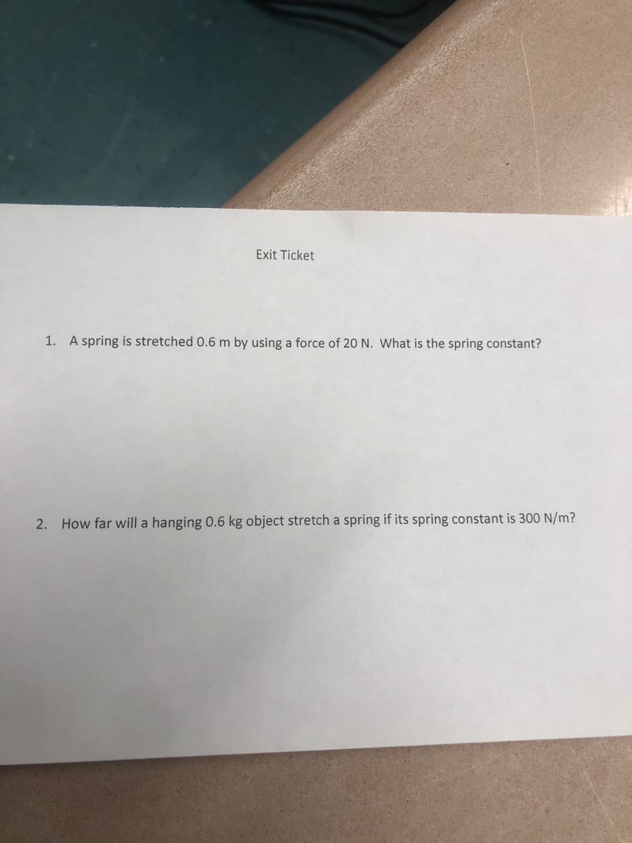 Exit Ticket
1. A spring is stretched 0.6 m by using a force of 20 N. What is the spring constant?
2. How far will a hanging 0.6 kg object stretch a spring if its spring constant is 300 N/m?
