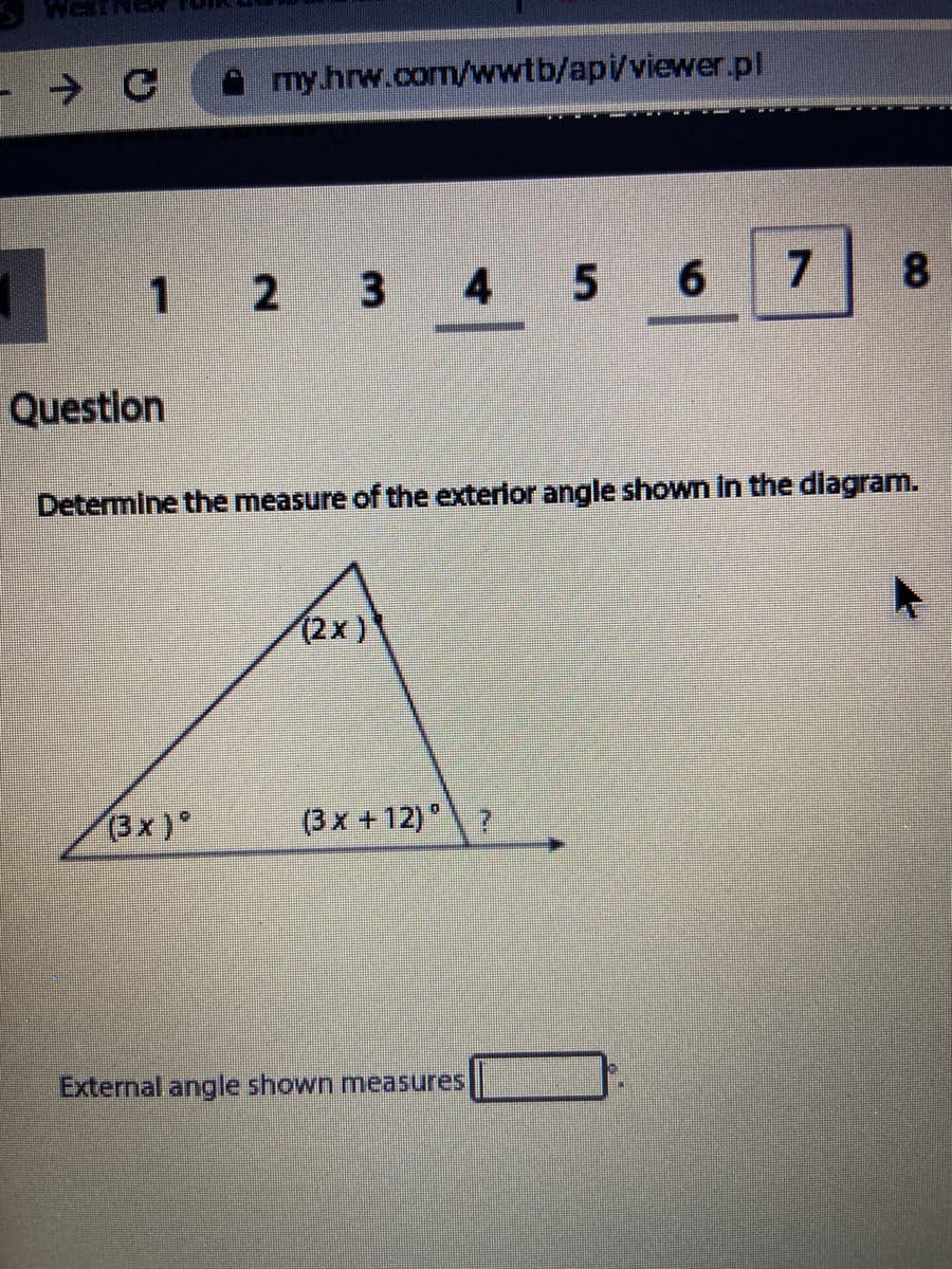 my.hrw.com/wwtb/api/viewer.pl
1
4
5
6
7
8
Question
Determine the measure of the exterlor angle shown in the diagram.
(2x)
(3x)
(3x +12) ?
External angle shown measures
