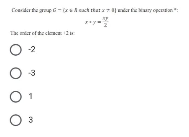 Consider the group G = {x € R such that x # 0} under the binary operation
xy
x * y =
2
The order of the element +2 is:
-2
-3
O 1
