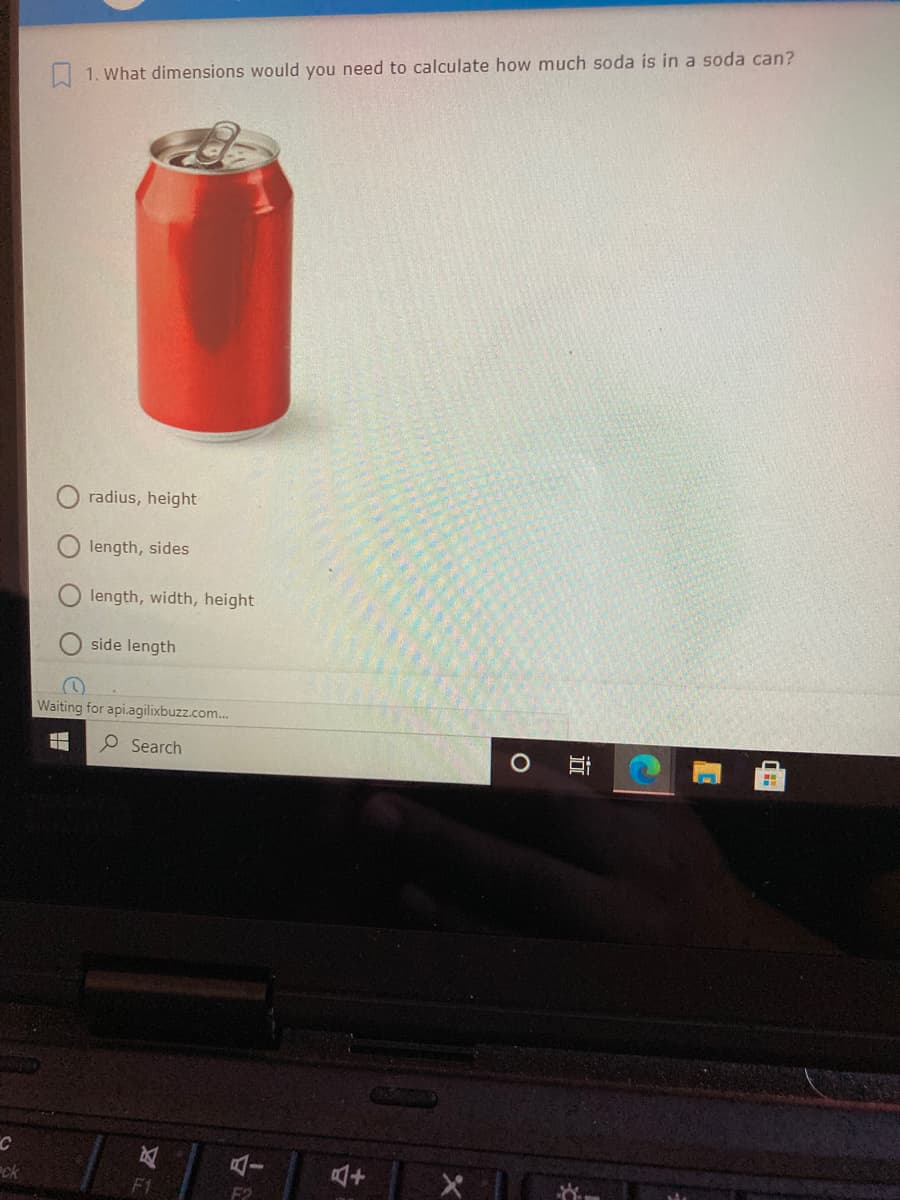 1. What dimensions would you need to calculate how much soda is in a soda can?
radius, height
length, sides
length, width, height
side length
Waiting for api.agilixbuzz.com.
P Search
ck
F1
F2
