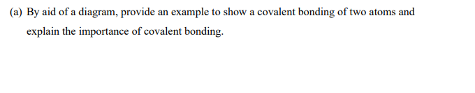 (a) By aid of a diagram, provide an example to show a covalent bonding of two atoms and
explain the importance of covalent bonding.
