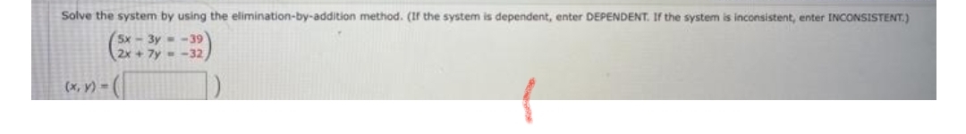 Solve the system by using the elimination-by-addition method. (If the system is dependent, enter DEPENDENT. If the system is inconsistent, enter INCONSISTENT.)
5x-3y-39
2x + 7y - -32
(x, V) =
