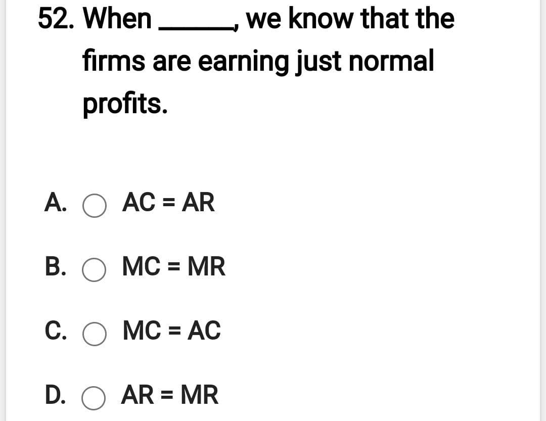 52. When
we know that the
firms are earning just normal
profits.
A. O ÁC = AR
В.
MC = MR
С. О МС %3 АC
D. O AR = MR
