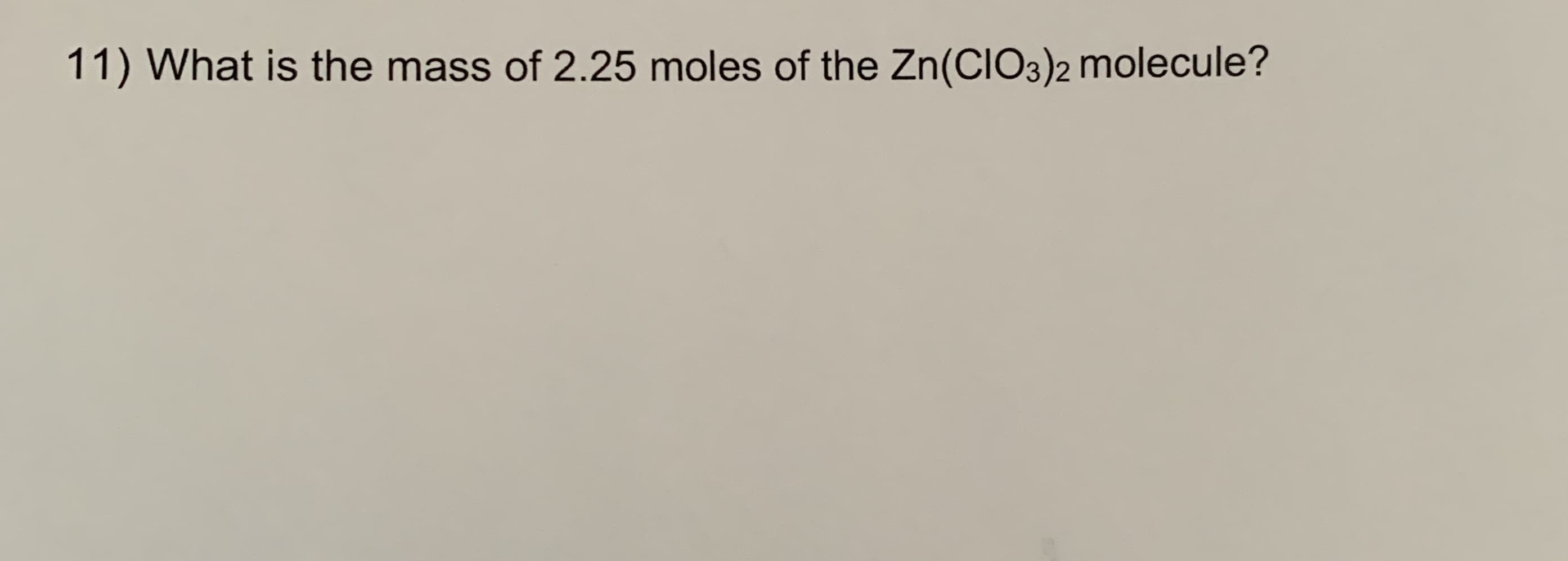 11) What is the mass of 2.25 moles of the Zn(CIO3)2 molecule?
