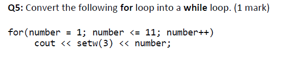 Q5: Convert the following for loop into a while loop. (1 mark)
for(number = 1; number <= 11; number++)
cout << setw(3) <« number;
