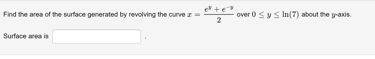 ey + e-y
Find the area of the surface generated by revolving the curve x =
over 0 < y < In(7) about the y-axis.
Surface area is
