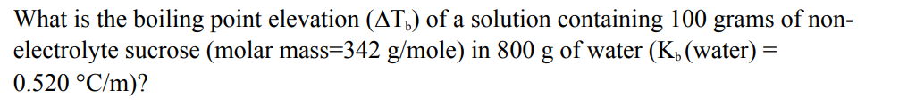 What is the boiling point elevation (AT) of a solution containing 100 grams of non-
electrolyte sucrose (molar mass=342 g/mole) in 800 g of water (K, (water) =
0.520 °C/m)?