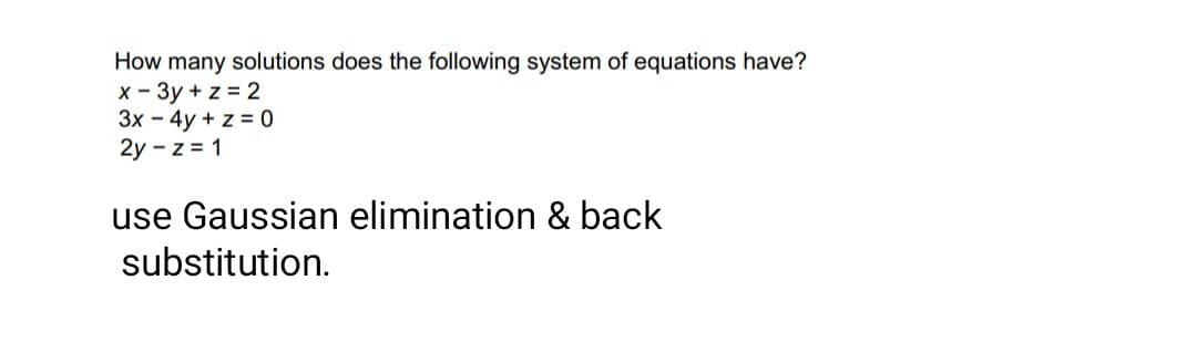 How many solutions does the following system of equations have?
x - 3y + z = 2
3x - 4y + z = 0
2y - z = 1
use Gaussian elimination & back
substitution.
