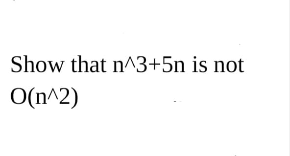 Show that n^3+5n is not
O(n^2)
