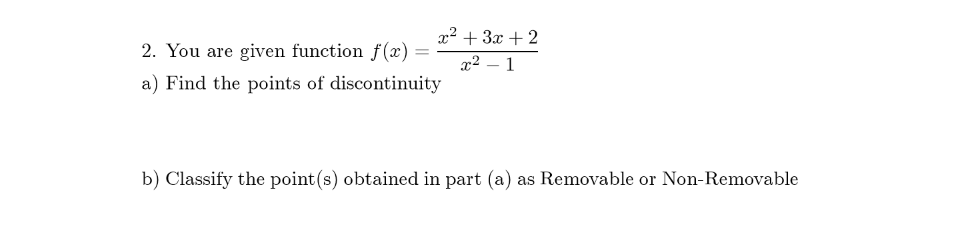 x2 + 3x + 2
2. You are given function f (x)
x2 – 1
a) Find the points of discontinuity
b) Classify the point(s) obtained in part (a) as Removable or Non-Removable
