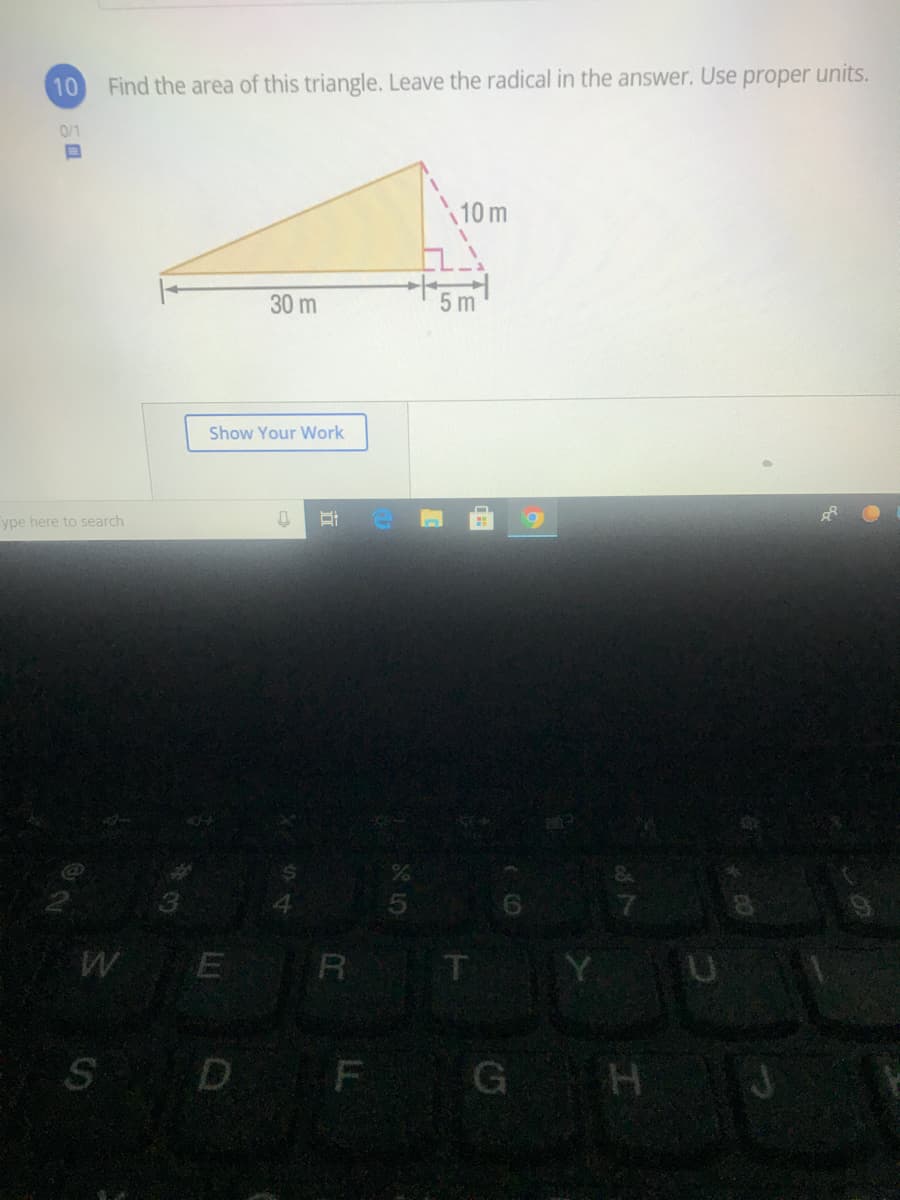 10
Find the area of this triangle. Leave the radical in the answer. Use proper units.
0/1
10 m
30 m
5 m
Show Your Work
ype here to search
WE R T
S
D F
G H
