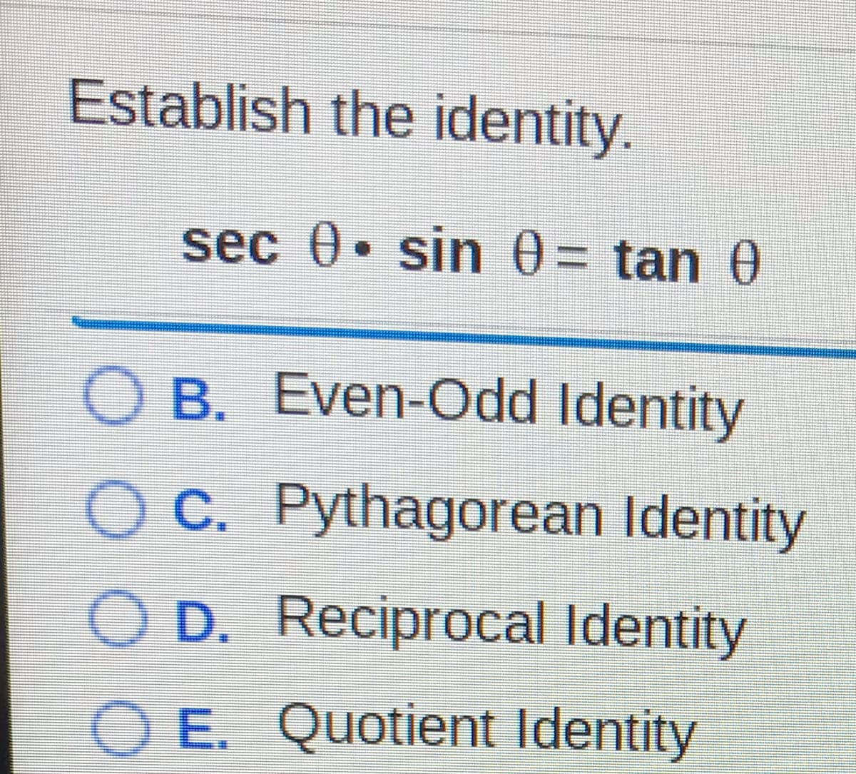 Establish the identity.
sec 0 sin 0= tan 0
O B. Even-Odd Identity
O C. Pythagorean Identity
O D. Reciprocal Identity
O E. Quotient Identity
